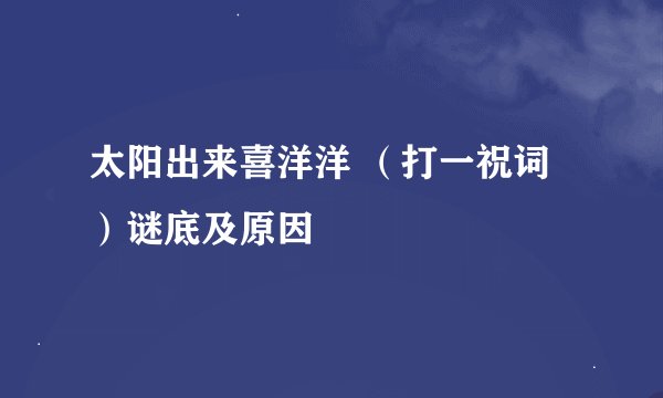 太阳出来喜洋洋 （打一祝词）谜底及原因
