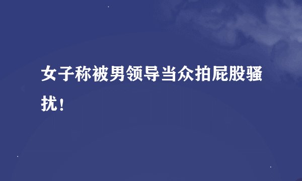 女子称被男领导当众拍屁股骚扰！