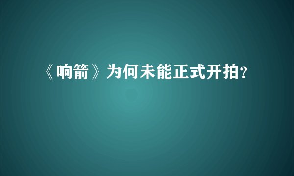 《响箭》为何未能正式开拍?