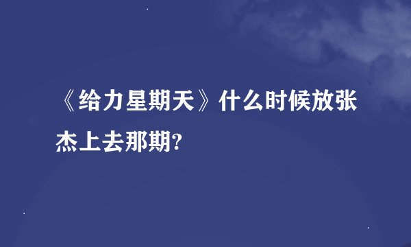 《给力星期天》什么时候放张杰上去那期?