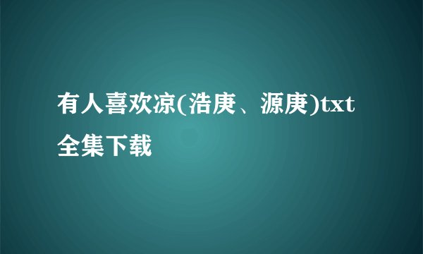 有人喜欢凉(浩庚、源庚)txt全集下载