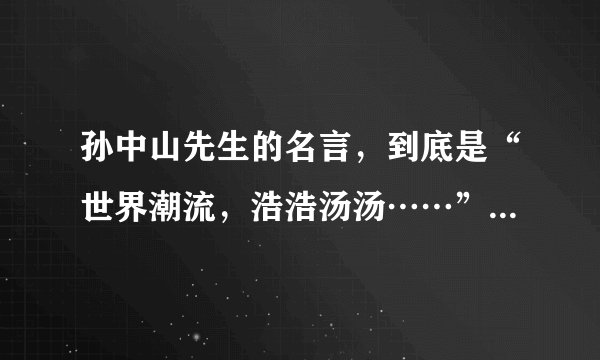 孙中山先生的名言，到底是“世界潮流，浩浩汤汤……”还是“世界潮流，浩浩荡荡，……”，请说明出处？