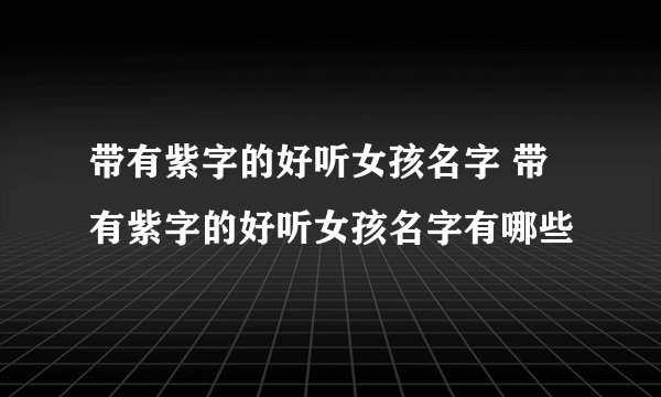 带有紫字的好听女孩名字 带有紫字的好听女孩名字有哪些