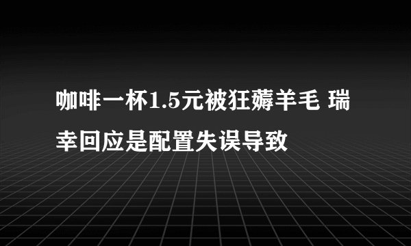 咖啡一杯1.5元被狂薅羊毛 瑞幸回应是配置失误导致