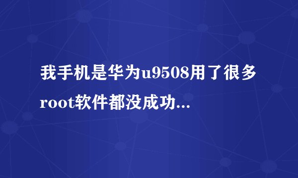 我手机是华为u9508用了很多root软件都没成功 谁知道能成功的方法
