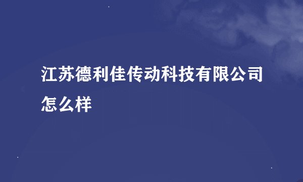 江苏德利佳传动科技有限公司怎么样