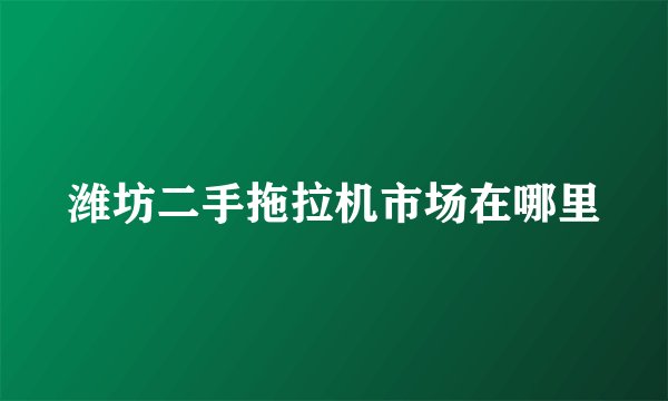 潍坊二手拖拉机市场在哪里
