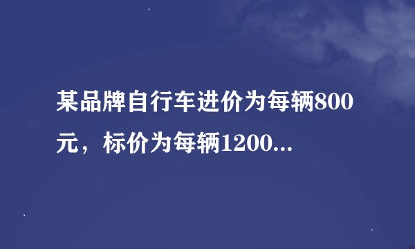 某品牌自行车进价为每辆800元，标价为每辆1200元，店庆期间，商场为了答谢顾客，进行打折促销活动