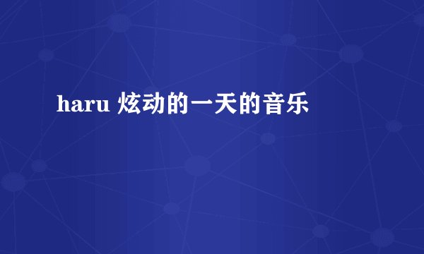 haru 炫动的一天的音乐