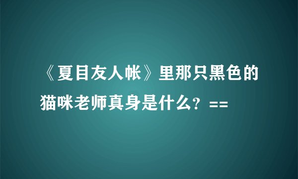 《夏目友人帐》里那只黑色的猫咪老师真身是什么？==