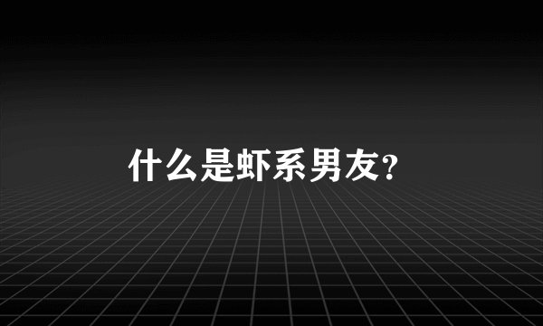 什么是虾系男友？