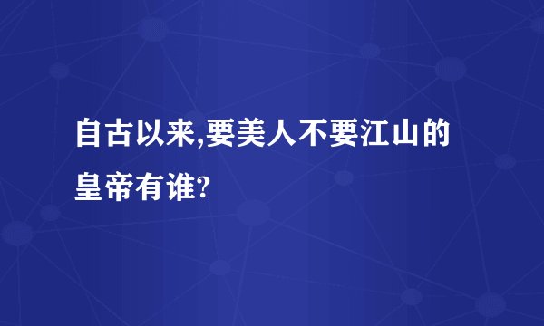 自古以来,要美人不要江山的皇帝有谁?