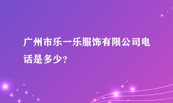 广州市乐一乐服饰有限公司电话是多少？