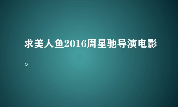 求美人鱼2016周星驰导演电影。