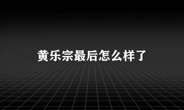 黄乐宗最后怎么样了