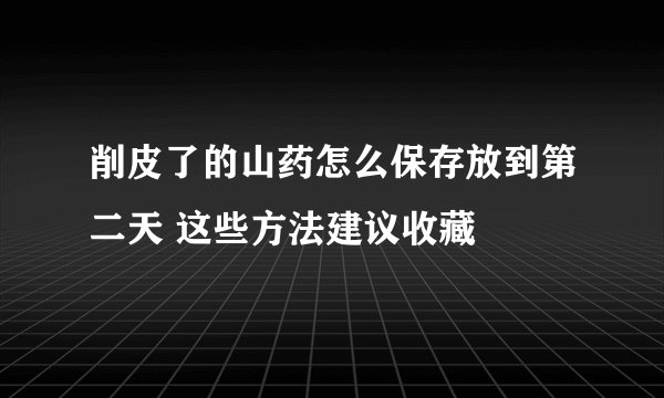 削皮了的山药怎么保存放到第二天 这些方法建议收藏