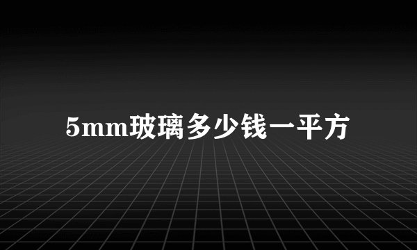 5mm玻璃多少钱一平方