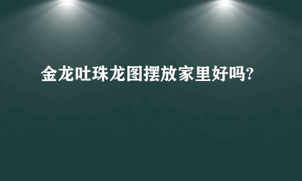 金龙吐珠龙图摆放家里好吗?