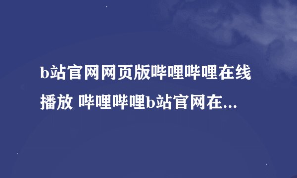 b站官网网页版哔哩哔哩在线播放 哔哩哔哩b站官网在线观看免费