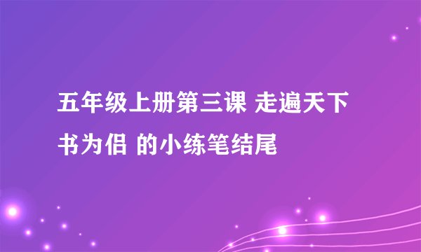 五年级上册第三课 走遍天下书为侣 的小练笔结尾