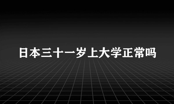 日本三十一岁上大学正常吗