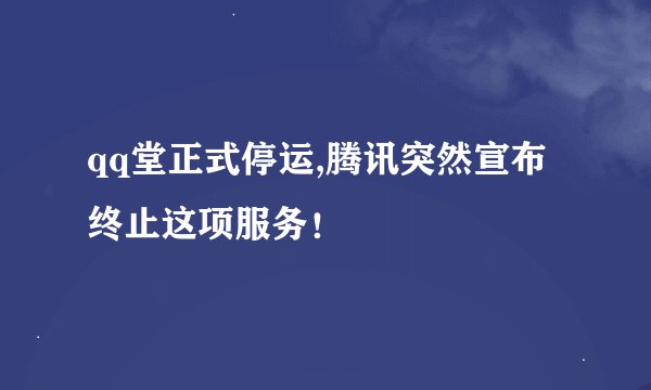 qq堂正式停运,腾讯突然宣布终止这项服务！