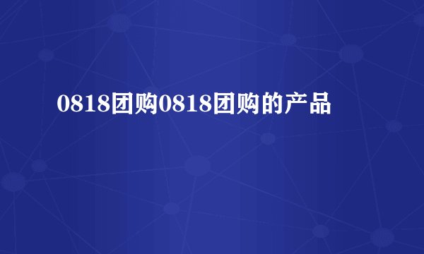 0818团购0818团购的产品