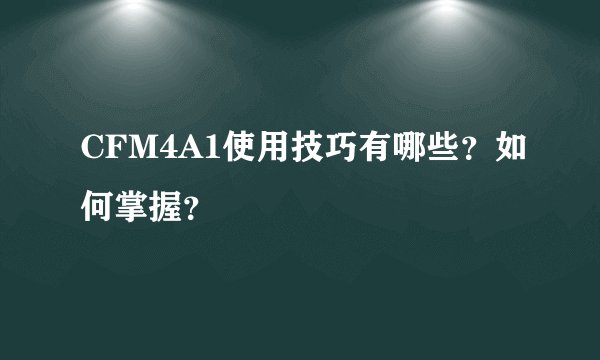 CFM4A1使用技巧有哪些？如何掌握？