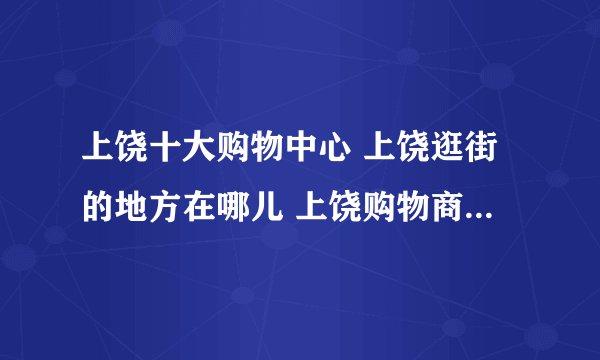 上饶十大购物中心 上饶逛街的地方在哪儿 上饶购物商场有哪些