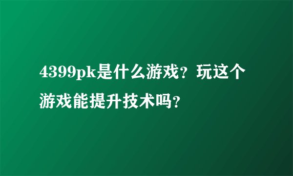 4399pk是什么游戏？玩这个游戏能提升技术吗？