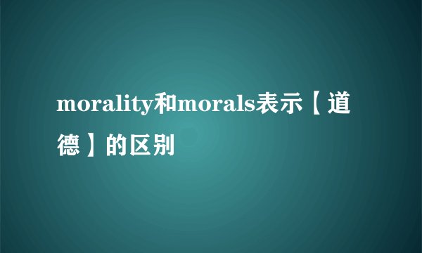 morality和morals表示【道德】的区别