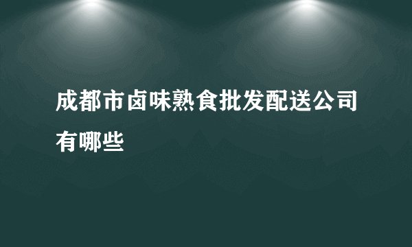 成都市卤味熟食批发配送公司有哪些