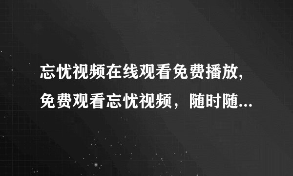 忘忧视频在线观看免费播放,免费观看忘忧视频，随时随地畅享影视世界