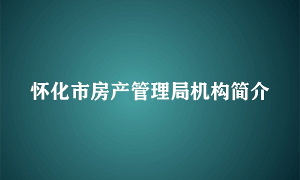 怀化市房产管理局机构简介
