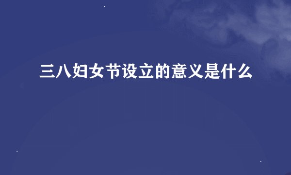 三八妇女节设立的意义是什么