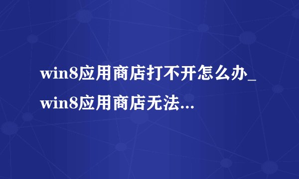 win8应用商店打不开怎么办_win8应用商店无法打开修复教程