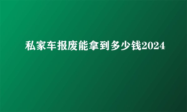 私家车报废能拿到多少钱2024