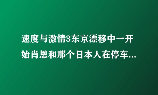 速度与激情3东京漂移中一开始肖恩和那个日本人在停车场进行比赛的插曲是什么，最后是肖恩输了的