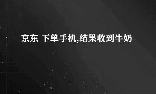 京东 下单手机,结果收到牛奶