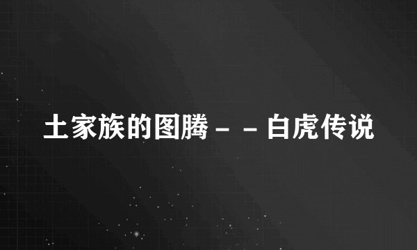 土家族的图腾－－白虎传说