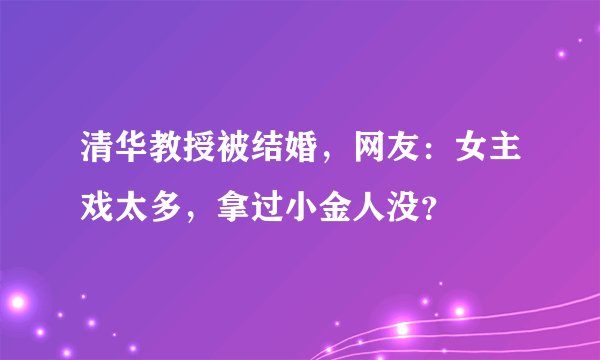 清华教授被结婚，网友：女主戏太多，拿过小金人没？