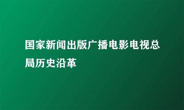 国家新闻出版广播电影电视总局历史沿革