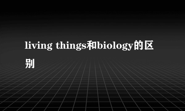 living things和biology的区别