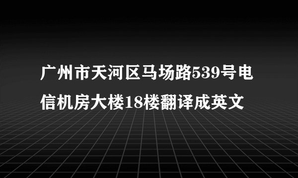 广州市天河区马场路539号电信机房大楼18楼翻译成英文