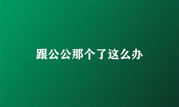 跟公公那个了这么办