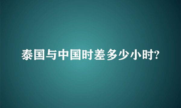 泰国与中国时差多少小时?