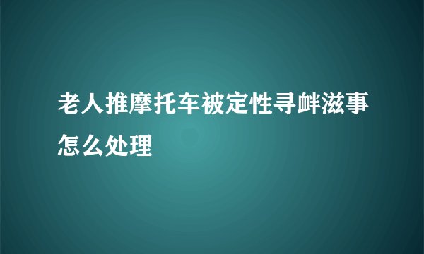 老人推摩托车被定性寻衅滋事怎么处理