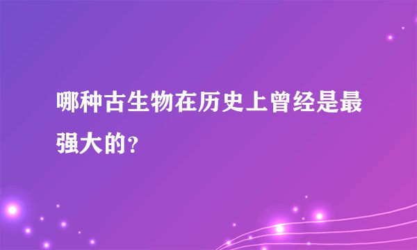 哪种古生物在历史上曾经是最强大的？