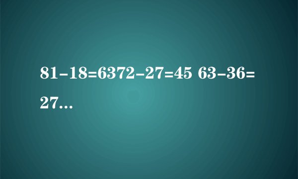 81-18=6372-27=45 63-36=27 54-45=9,有什么规律,还可以写哪些算式
