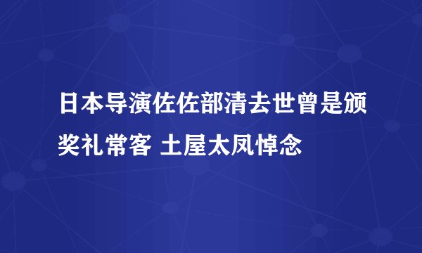日本导演佐佐部清去世曾是颁奖礼常客 土屋太凤悼念